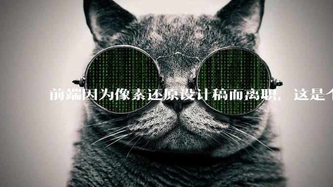 前端因为像素还原设计稿而离职，这是个别现象吗？