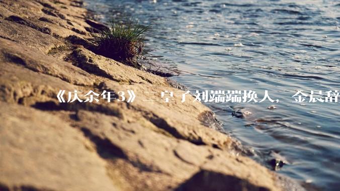 《庆余年3》二皇子刘端端换人，金晨辞演，叶灵儿换新人，网友：言冰云都能换，为什么二皇子不能换？