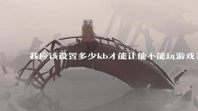 我应该设置多少kb才能让他不能玩游戏？