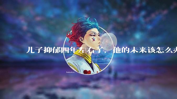 儿子抑郁四年左右了，他的未来该怎么办？