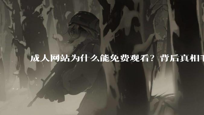 成人网站为什么能免费观看？背后真相毛骨悚然_白嫖_***_信息