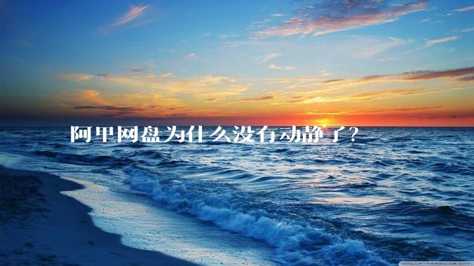 阿里网盘为什么没有动静了？