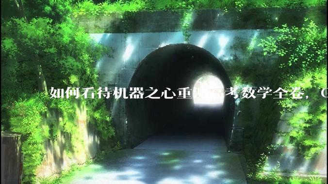 如何看待机器之心重测高考数学全卷，Gemini夺冠，豆包DeepSeek并列第二？