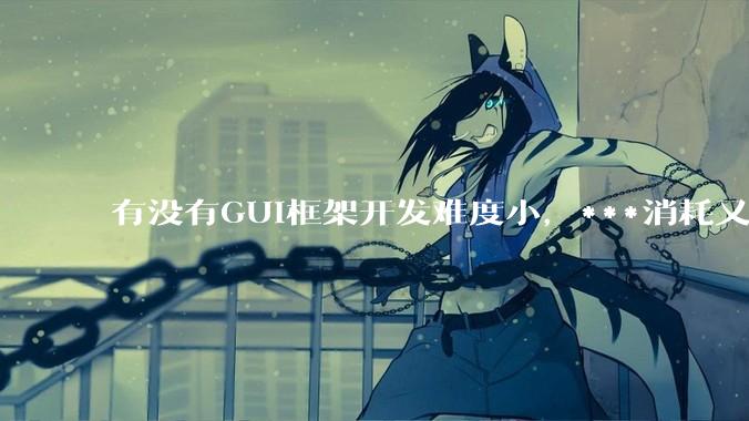 有没有GUI框架开发难度小，***消耗又不多，而且又跨平台？