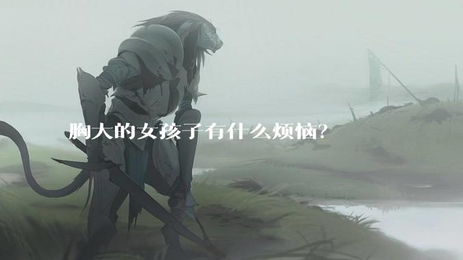 胸大的女孩子有什么烦恼？