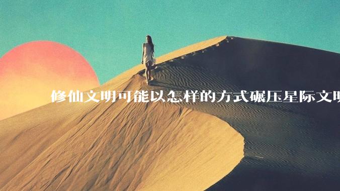 修仙文明可能以怎样的方式碾压星际文明？
